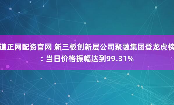 道正网配资官网 新三板创新层公司聚融集团登龙虎榜: 当日价格振幅达到99.31%