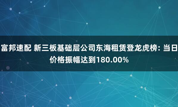富邦速配 新三板基础层公司东海租赁登龙虎榜: 当日价格振幅达到180.00%