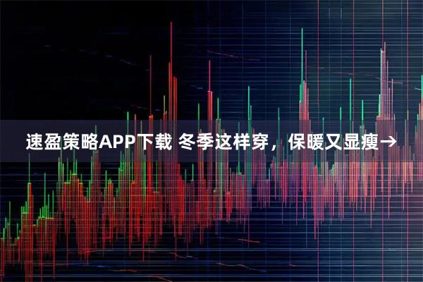 速盈策略APP下载 冬季这样穿，保暖又显瘦→