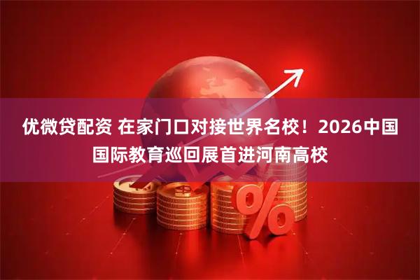 优微贷配资 在家门口对接世界名校！2026中国国际教育巡回展首进河南高校