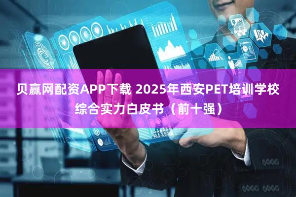 贝赢网配资APP下载 2025年西安PET培训学校综合实力白皮书（前十强）