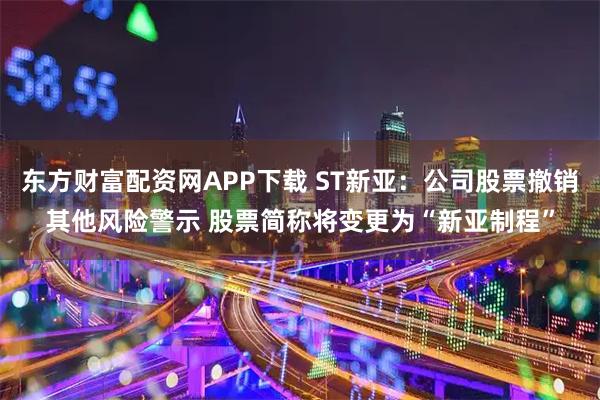 东方财富配资网APP下载 ST新亚：公司股票撤销其他风险警示 股票简称将变更为“新亚制程”