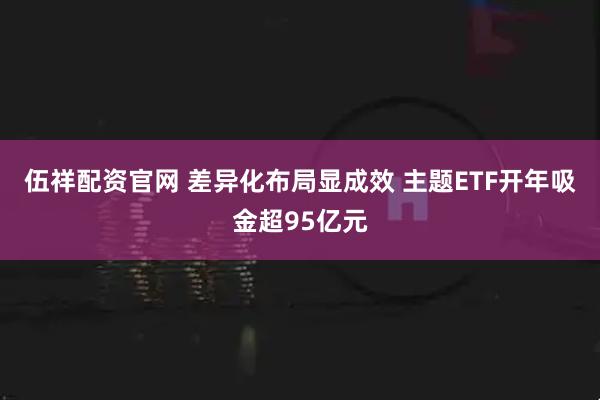 伍祥配资官网 差异化布局显成效 主题ETF开年吸金超95亿元