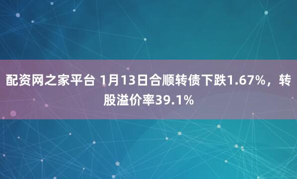 配资网之家平台 1月13日合顺转债下跌1.67%，转股溢价率39.1%