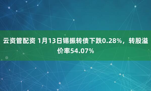 云资管配资 1月13日锡振转债下跌0.28%，转股溢价率54.07%