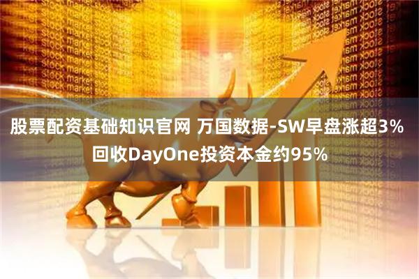 股票配资基础知识官网 万国数据-SW早盘涨超3% 回收DayOne投资本金约95%
