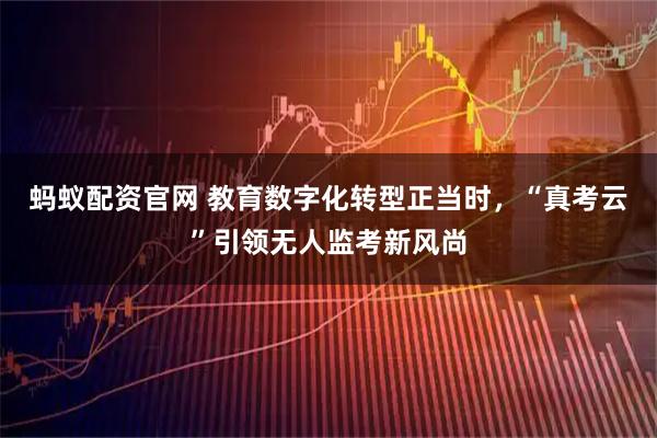 蚂蚁配资官网 教育数字化转型正当时，“真考云”引领无人监考新风尚