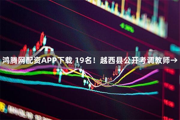 鸿腾网配资APP下载 19名！越西县公开考调教师→