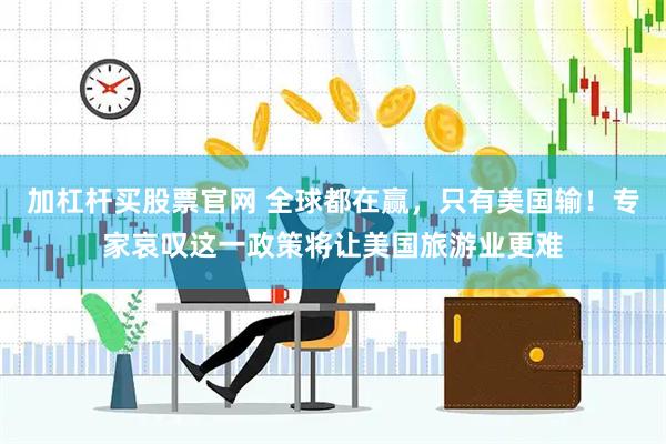 加杠杆买股票官网 全球都在赢，只有美国输！专家哀叹这一政策将让美国旅游业更难