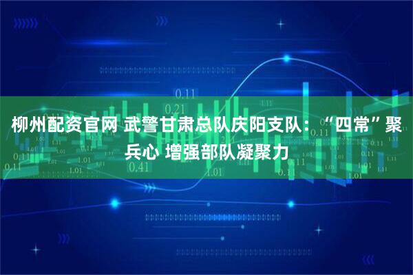柳州配资官网 武警甘肃总队庆阳支队：“四常”聚兵心 增强部队凝聚力
