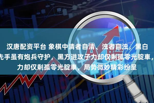 汉唐配资平台 象棋中清者自清、浊者自浊，黑白无绝对善恶，红方先手虽有炮兵守护，黑方进攻子力却仅剩孤零光腚車，局势微妙精彩纷呈