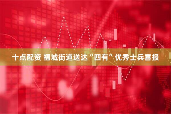 十点配资 福城街道送达“四有”优秀士兵喜报