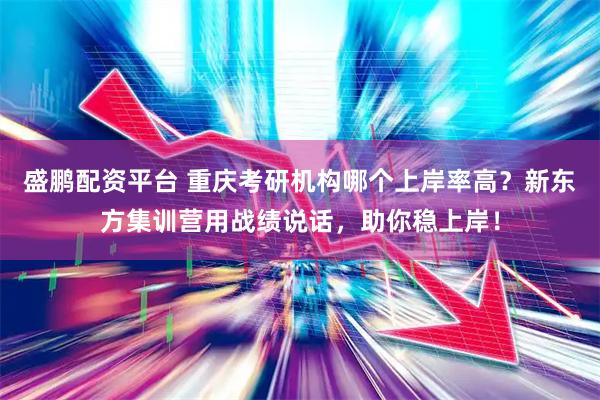盛鹏配资平台 重庆考研机构哪个上岸率高？新东方集训营用战绩说话，助你稳上岸！