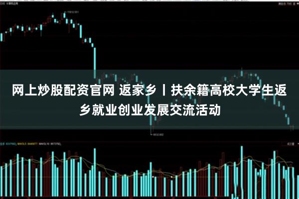网上炒股配资官网 返家乡丨扶余籍高校大学生返乡就业创业发展交流活动