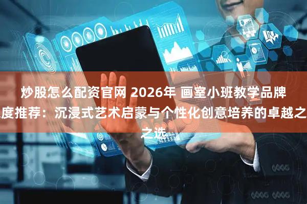 炒股怎么配资官网 2026年 画室小班教学品牌深度推荐：沉浸式艺术启蒙与个性化创意培养的卓越之选