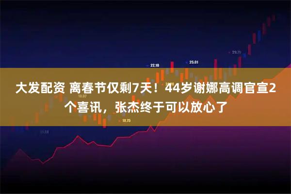 大发配资 离春节仅剩7天！44岁谢娜高调官宣2个喜讯，张杰终于可以放心了