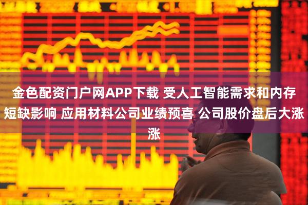 金色配资门户网APP下载 受人工智能需求和内存短缺影响 应用材料公司业绩预喜 公司股价盘后大涨