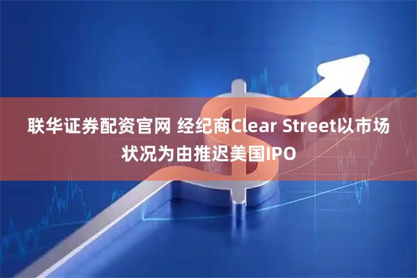 联华证券配资官网 经纪商Clear Street以市场状况为由推迟美国IPO