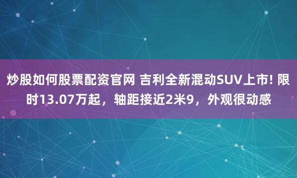 炒股如何股票配资官网 吉利全新混动SUV上市! 限时13.07万起，轴距接近2米9，外观很动感