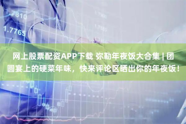 网上股票配资APP下载 弥勒年夜饭大合集 | 团圆宴上的硬菜年味，快来评论区晒出你的年夜饭！