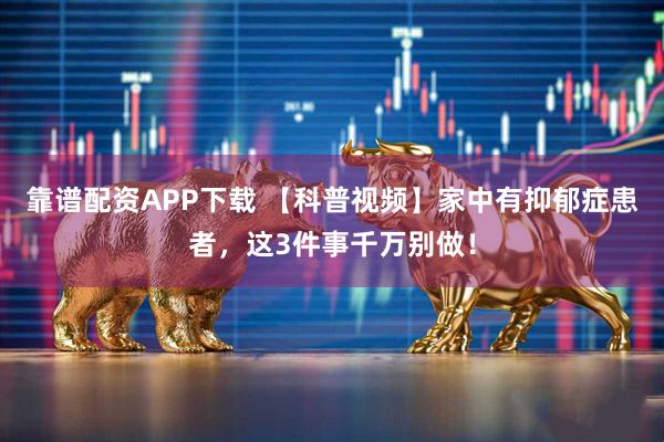 靠谱配资APP下载 【科普视频】家中有抑郁症患者，这3件事千万别做！