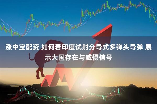 涨中宝配资 如何看印度试射分导式多弹头导弹 展示大国存在与威慑信号