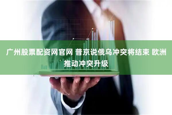 广州股票配资网官网 普京说俄乌冲突将结束 欧洲推动冲突升级